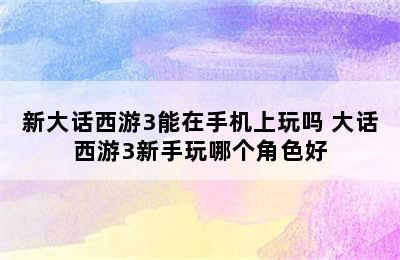 新大话西游3能在手机上玩吗 大话西游3新手玩哪个角色好